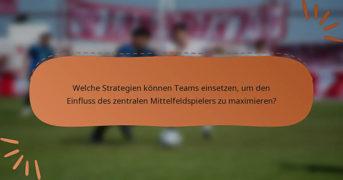 Welche Strategien können Teams einsetzen, um den Einfluss des zentralen Mittelfeldspielers zu maximieren?